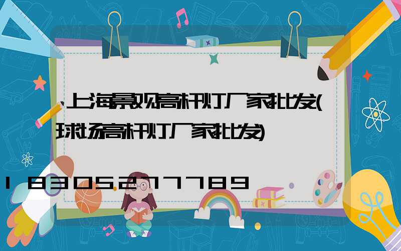 上海景观高杆灯厂家批发(球场高杆灯厂家批发)