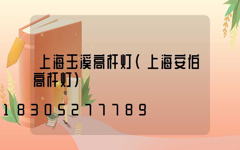 上海玉溪高杆灯(上海安伯高杆灯)