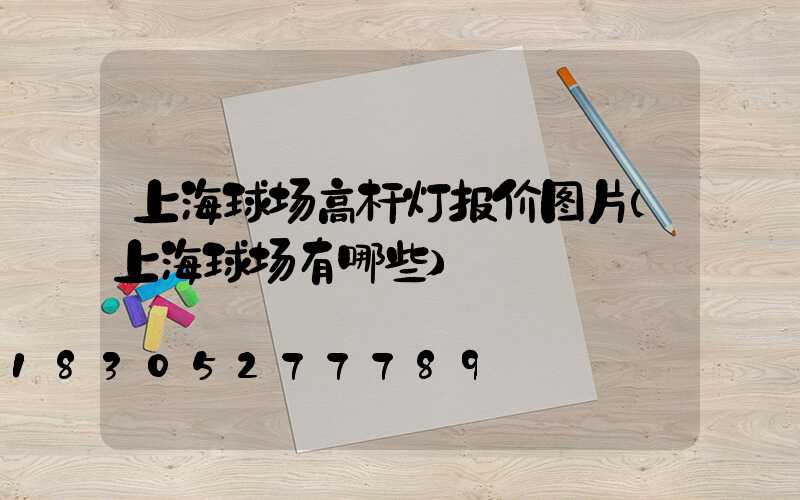 上海球场高杆灯报价图片(上海球场有哪些)