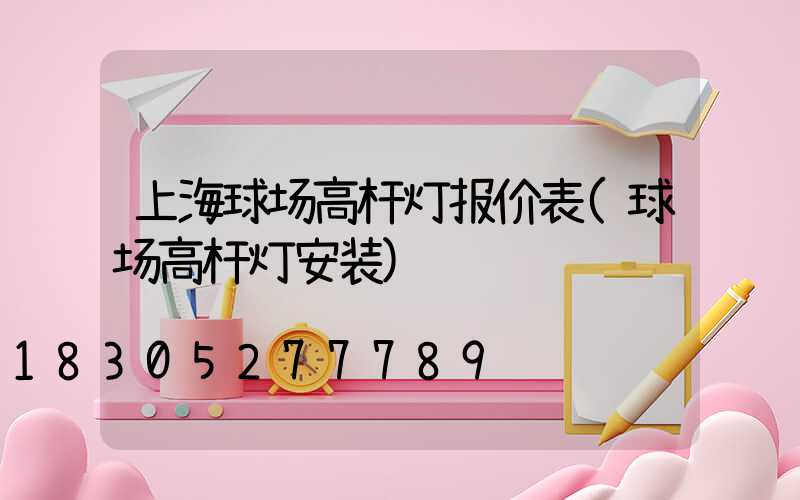 上海球场高杆灯报价表(球场高杆灯安装)