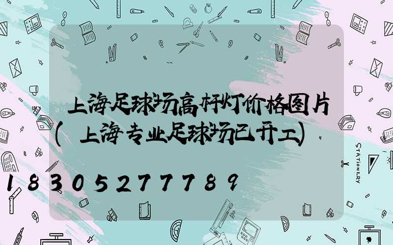 上海足球场高杆灯价格图片(上海专业足球场已开工)