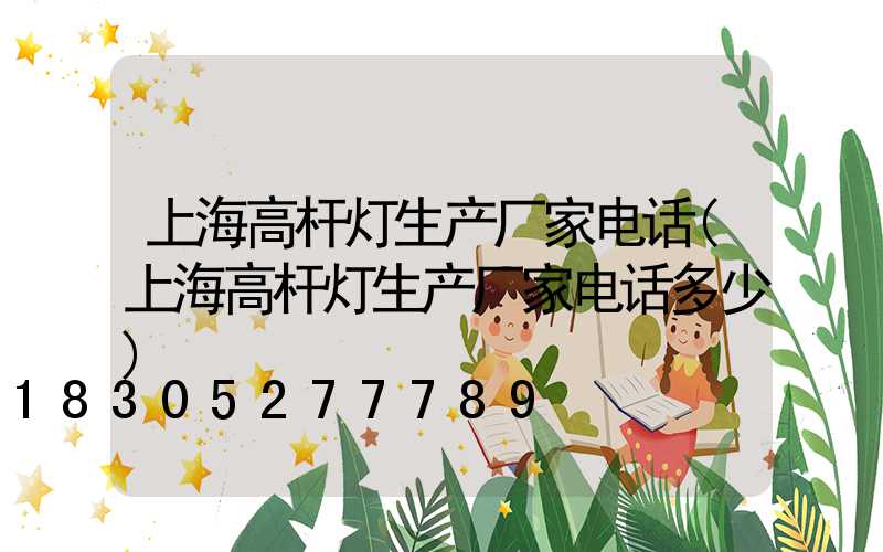上海高杆灯生产厂家电话(上海高杆灯生产厂家电话多少)