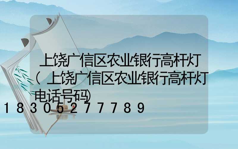 上饶广信区农业银行高杆灯(上饶广信区农业银行高杆灯电话号码)