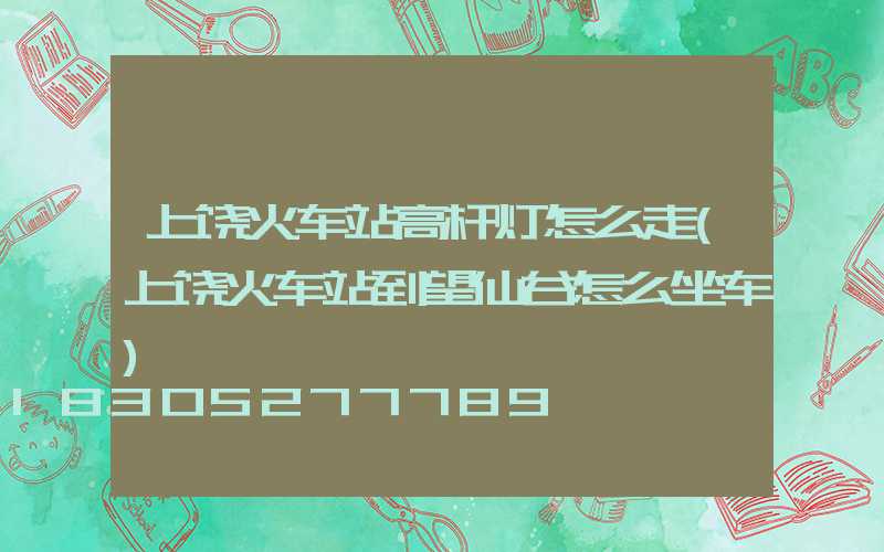 上饶火车站高杆灯怎么走(上饶火车站到望仙谷怎么坐车)