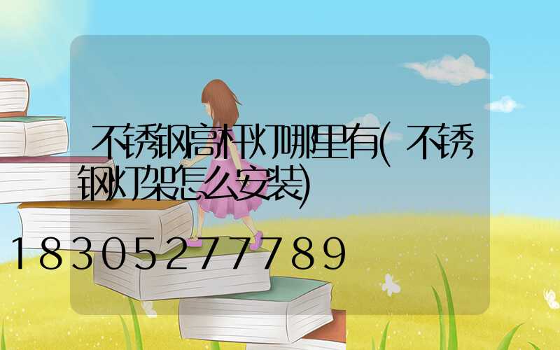 不锈钢高杆灯哪里有(不锈钢灯架怎么安装)