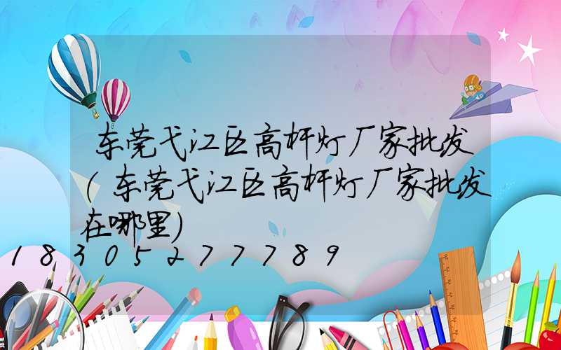 东莞弋江区高杆灯厂家批发(东莞弋江区高杆灯厂家批发在哪里)