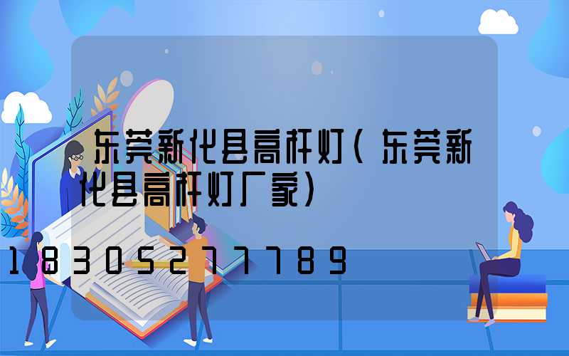 东莞新化县高杆灯(东莞新化县高杆灯厂家)