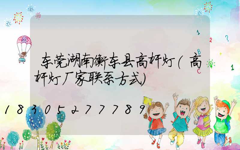 东莞湖南衡东县高杆灯(高杆灯厂家联系方式)