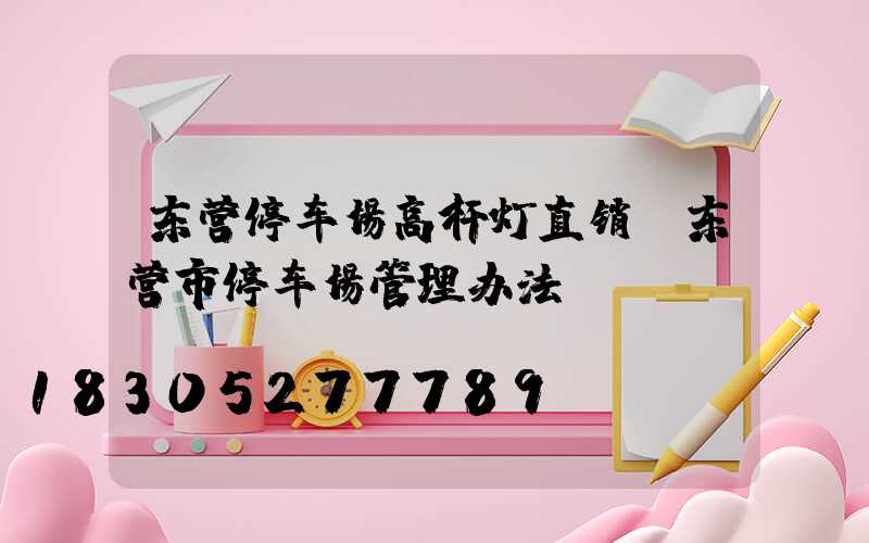 东营停车场高杆灯直销(东营市停车场管理办法)