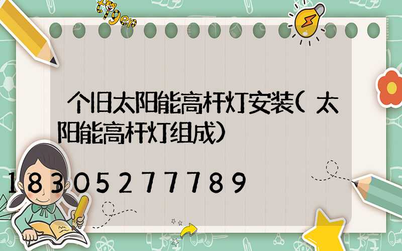 个旧太阳能高杆灯安装(太阳能高杆灯组成)