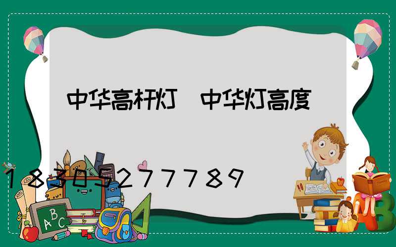 中华高杆灯(中华灯高度)