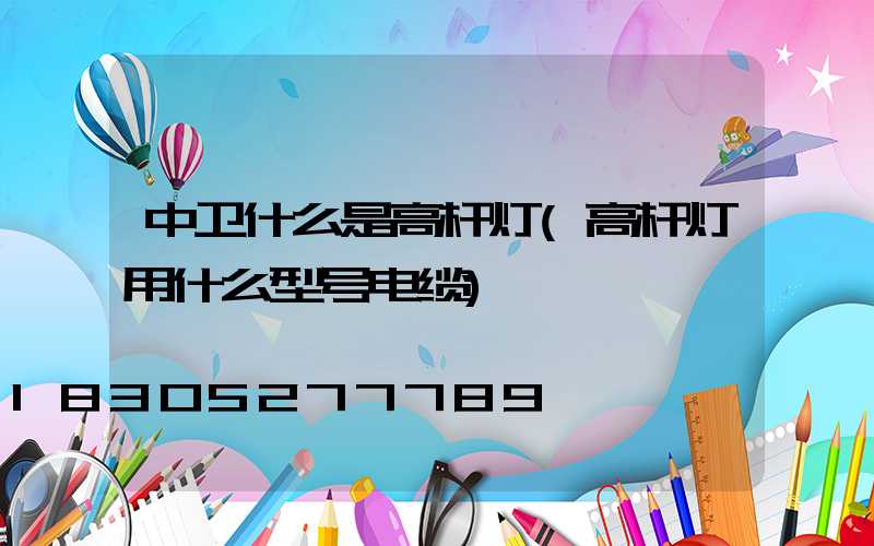 中卫什么是高杆灯(高杆灯用什么型号电缆)