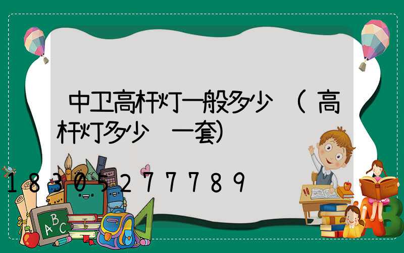 中卫高杆灯一般多少钱(高杆灯多少钱一套)