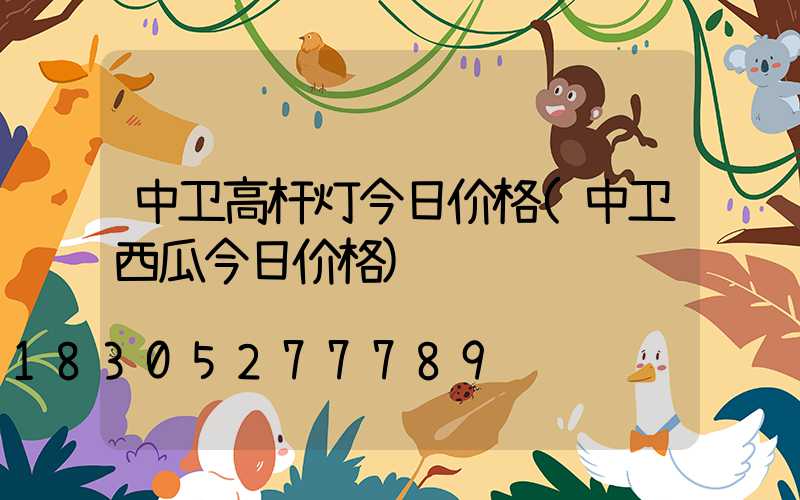 中卫高杆灯今日价格(中卫西瓜今日价格)