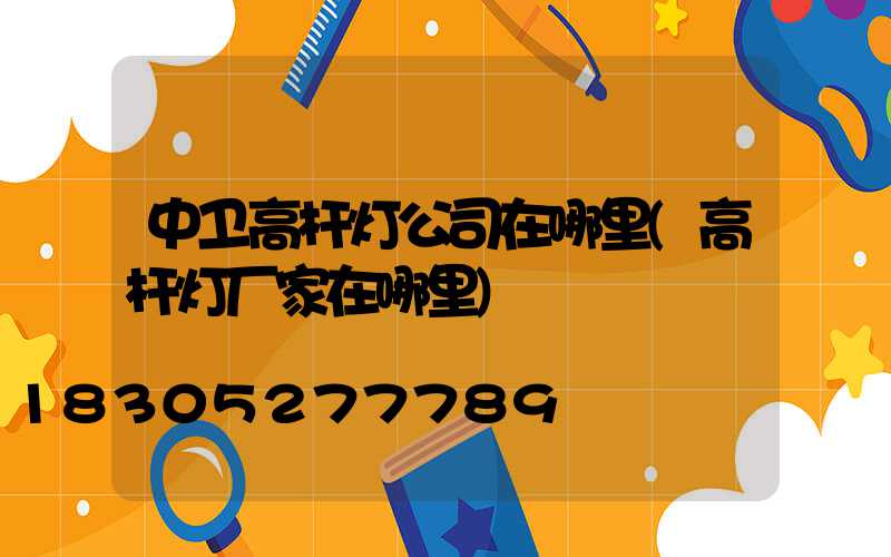 中卫高杆灯公司在哪里(高杆灯厂家在哪里)