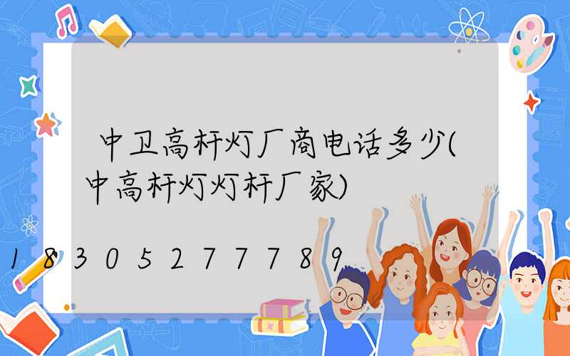 中卫高杆灯厂商电话多少(中高杆灯灯杆厂家)
