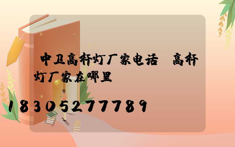 中卫高杆灯厂家电话(高杆灯厂家在哪里)