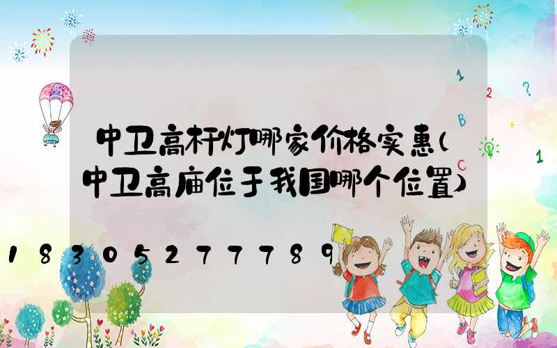 中卫高杆灯哪家价格实惠(中卫高庙位于我国哪个位置)