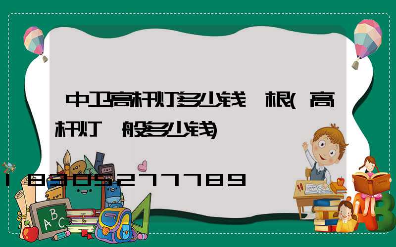 中卫高杆灯多少钱一根(高杆灯一般多少钱)
