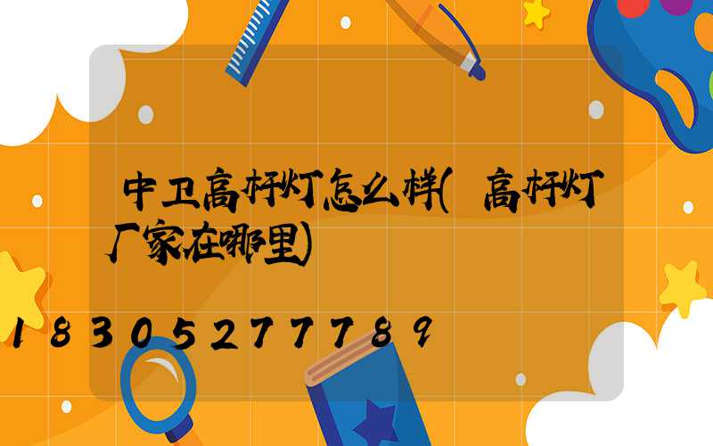 中卫高杆灯怎么样(高杆灯厂家在哪里)