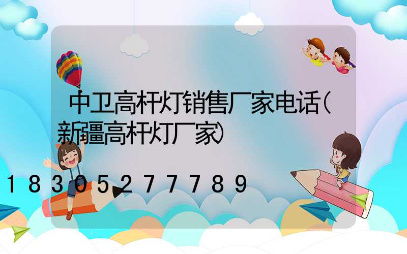 中卫高杆灯销售厂家电话(新疆高杆灯厂家)