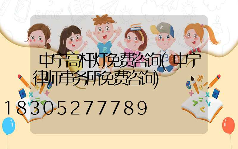 中宁高杆灯免费咨询(中宁律师事务所免费咨询)