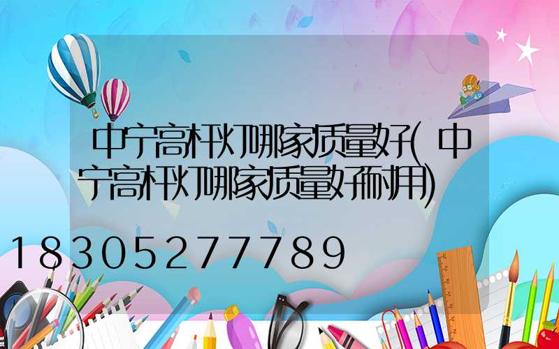 中宁高杆灯哪家质量好(中宁高杆灯哪家质量好耐用)
