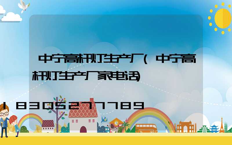 中宁高杆灯生产厂(中宁高杆灯生产厂家电话)