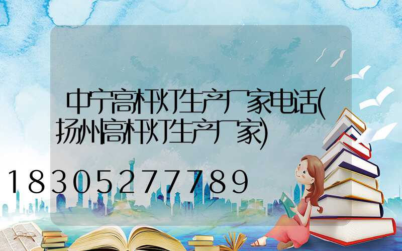 中宁高杆灯生产厂家电话(扬州高杆灯生产厂家)