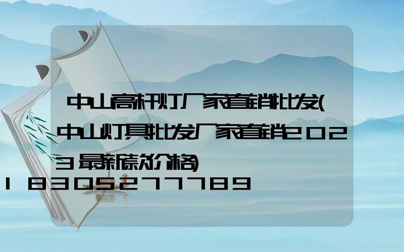 中山高杆灯厂家直销批发(中山灯具批发厂家直销2023最新款价格)