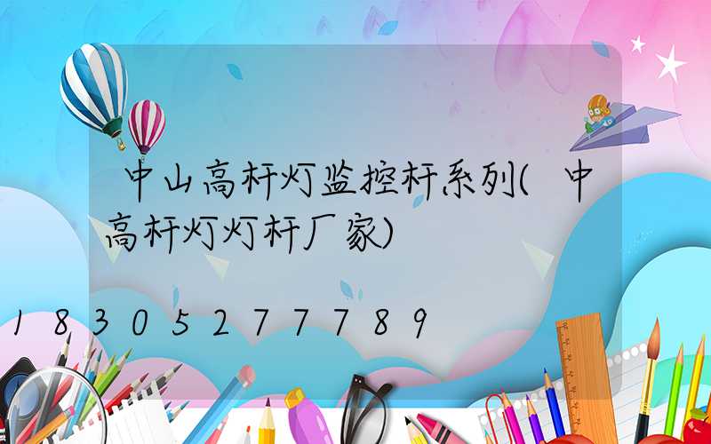 中山高杆灯监控杆系列(中高杆灯灯杆厂家)