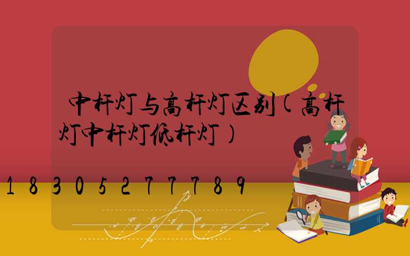 中杆灯与高杆灯区别(高杆灯中杆灯低杆灯)