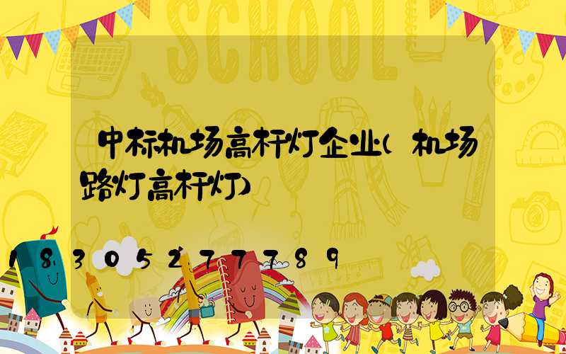 中标机场高杆灯企业(机场路灯高杆灯)