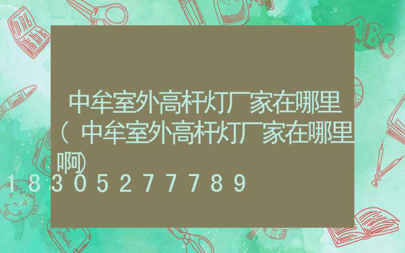 中牟室外高杆灯厂家在哪里(中牟室外高杆灯厂家在哪里啊)