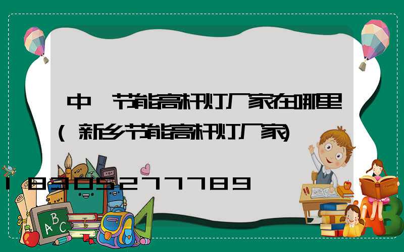 中牟节能高杆灯厂家在哪里(新乡节能高杆灯厂家)