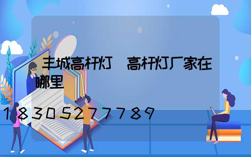 丰城高杆灯(高杆灯厂家在哪里)
