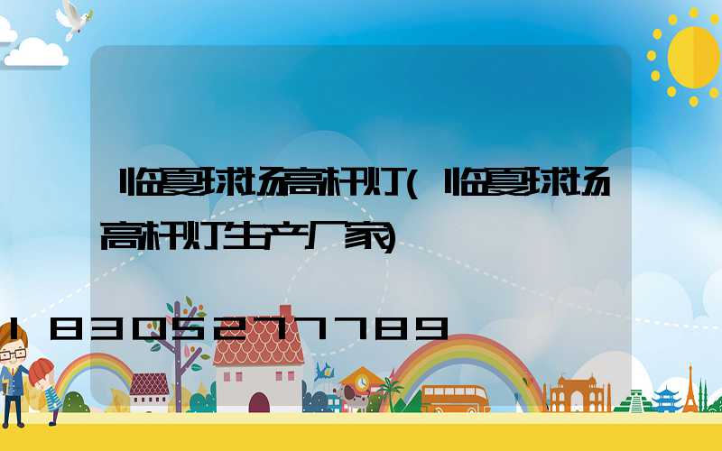 临夏球场高杆灯(临夏球场高杆灯生产厂家)
