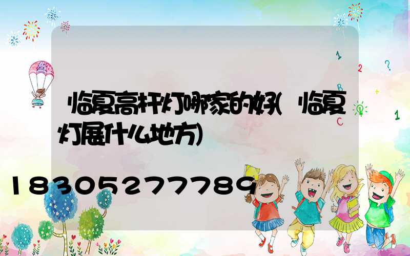 临夏高杆灯哪家的好(临夏灯展什么地方)