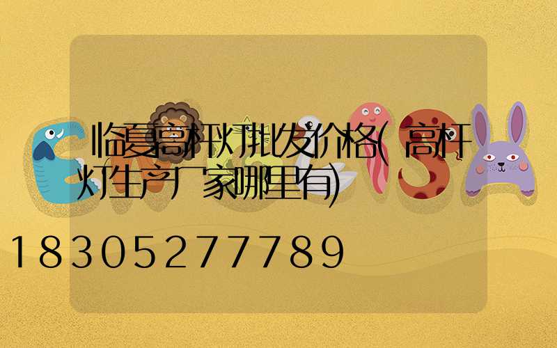 临夏高杆灯批发价格(高杆灯生产厂家哪里有)