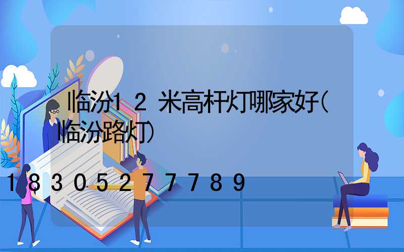 临汾12米高杆灯哪家好(临汾路灯)