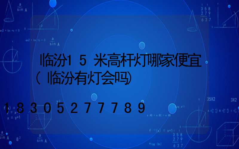 临汾15米高杆灯哪家便宜(临汾有灯会吗)