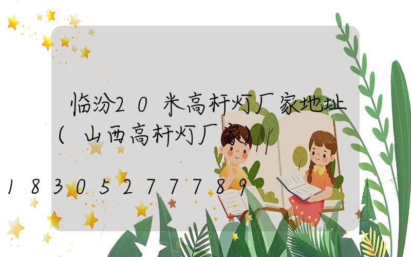 临汾20米高杆灯厂家地址(山西高杆灯厂家)
