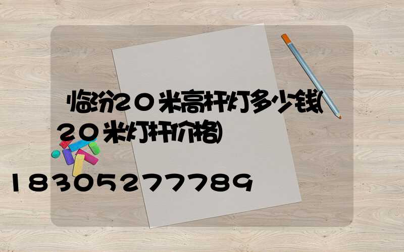 临汾20米高杆灯多少钱(20米灯杆价格)