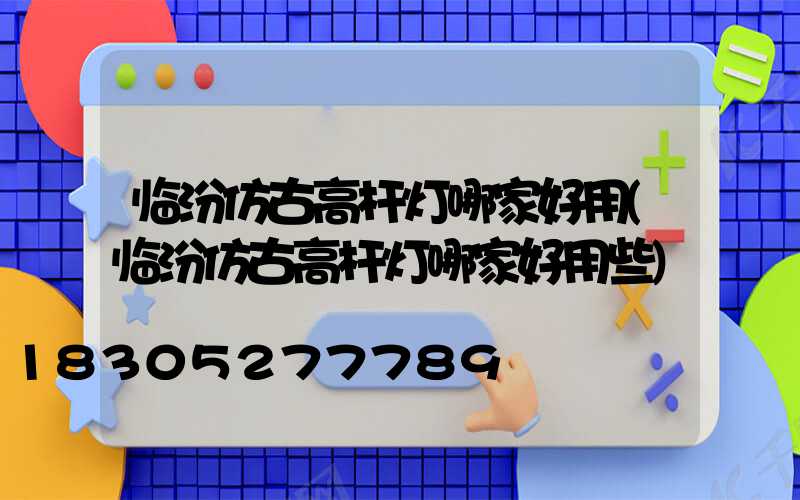 临汾仿古高杆灯哪家好用(临汾仿古高杆灯哪家好用些)