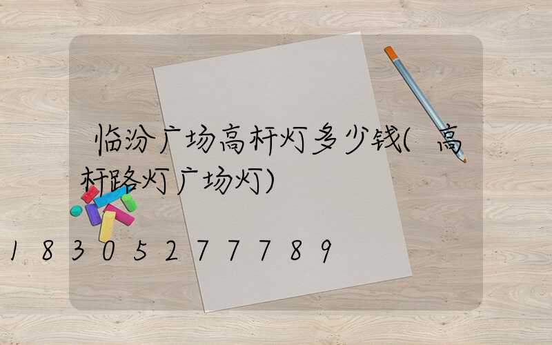 临汾广场高杆灯多少钱(高杆路灯广场灯)