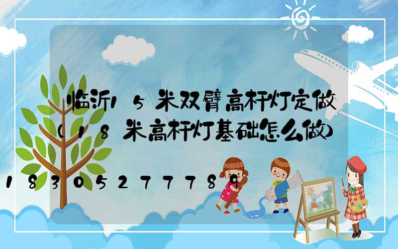 临沂15米双臂高杆灯定做(18米高杆灯基础怎么做)
