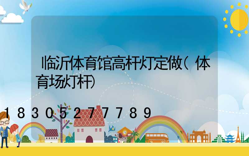 临沂体育馆高杆灯定做(体育场灯杆)