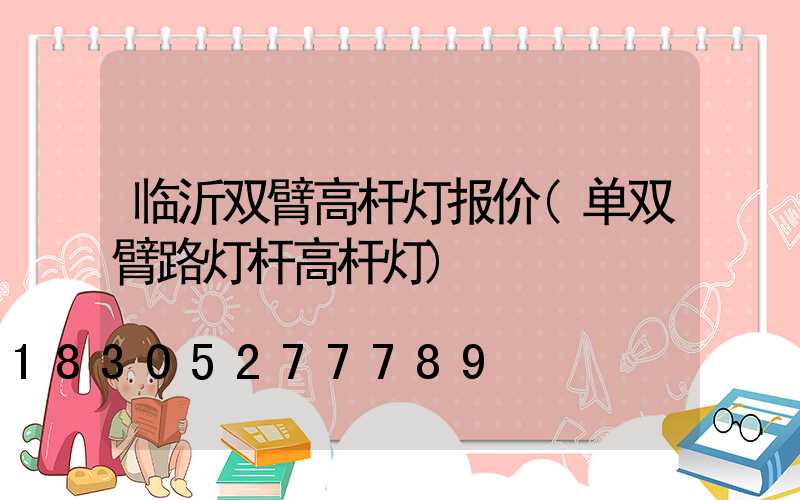 临沂双臂高杆灯报价(单双臂路灯杆高杆灯)