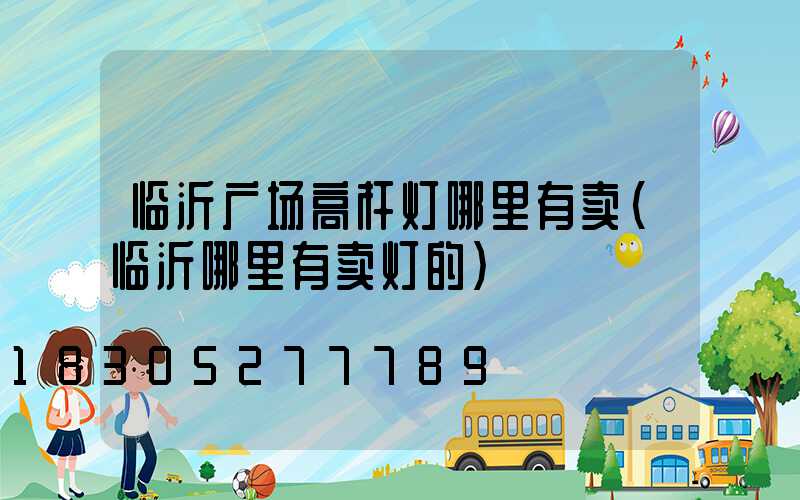 临沂广场高杆灯哪里有卖(临沂哪里有卖灯的)