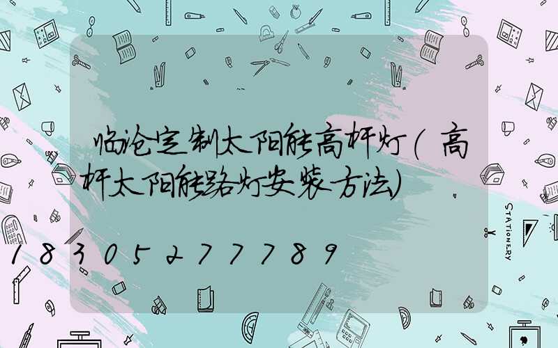 临沧定制太阳能高杆灯(高杆太阳能路灯安装方法)